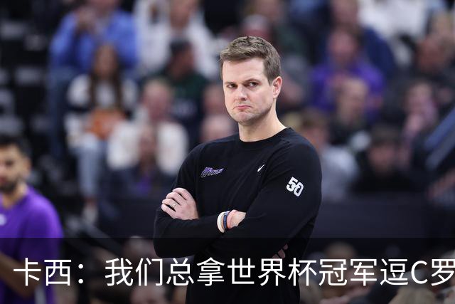 卡西：我们总拿世界杯冠军逗C罗，问他是否愿拿4金球换他总会生气